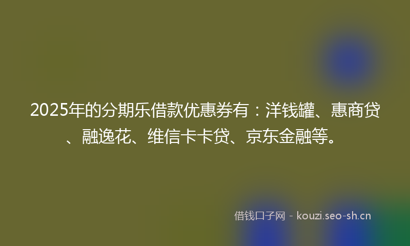 2025年的分期乐借款优惠券有：洋钱罐、惠商贷、融逸花、维信卡卡贷、京东金融等。