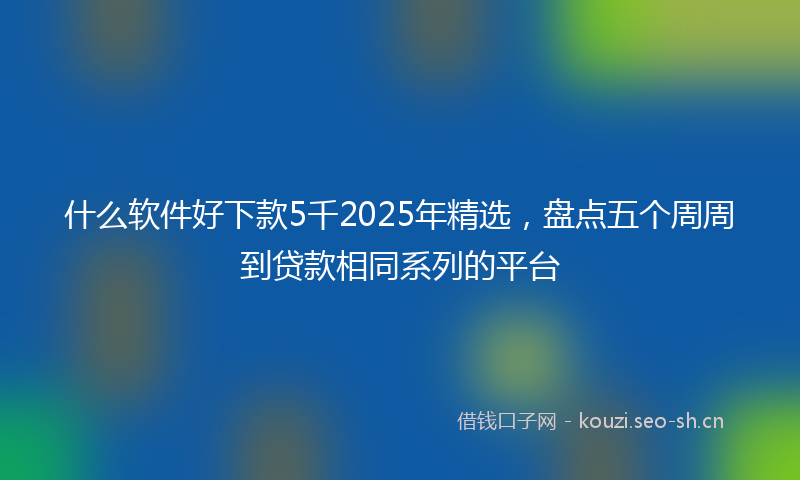 什么软件好下款5千2025年精选，盘点五个周周到贷款相同系列的平台