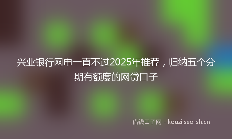 兴业银行网申一直不过2025年推荐,归纳五个分期有额度的网贷口子