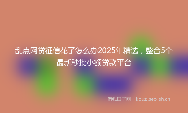 乱点网贷征信花了怎么办2025年精选，整合5个最新秒批小额贷款平台