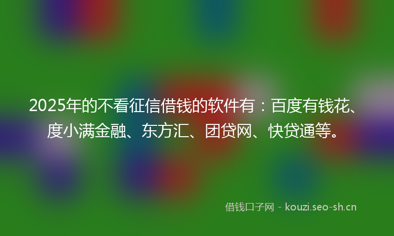 2025年的不看征信借钱的软件有：百度有钱花、度小满金融、东方汇、团贷网、快贷通等。