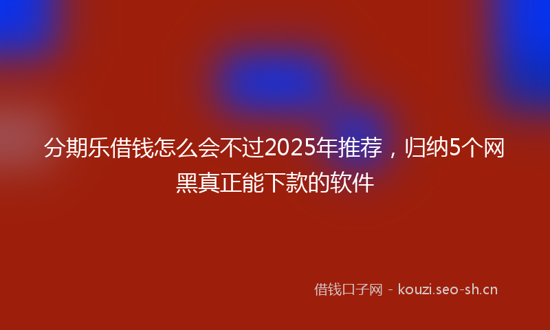 分期乐借钱怎么会不过2025年推荐，归纳5个网黑真正能下款的软件