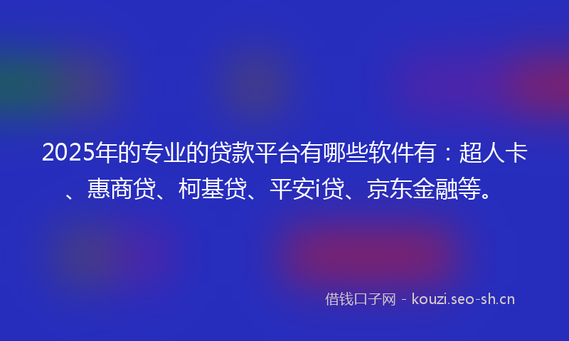 2025年的专业的贷款平台有哪些软件有：超人卡、惠商贷、柯基贷、平安i贷、京东金融等。