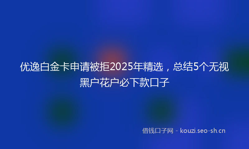优逸白金卡申请被拒2025年精选,总结5个无视黑户花户必下款口子