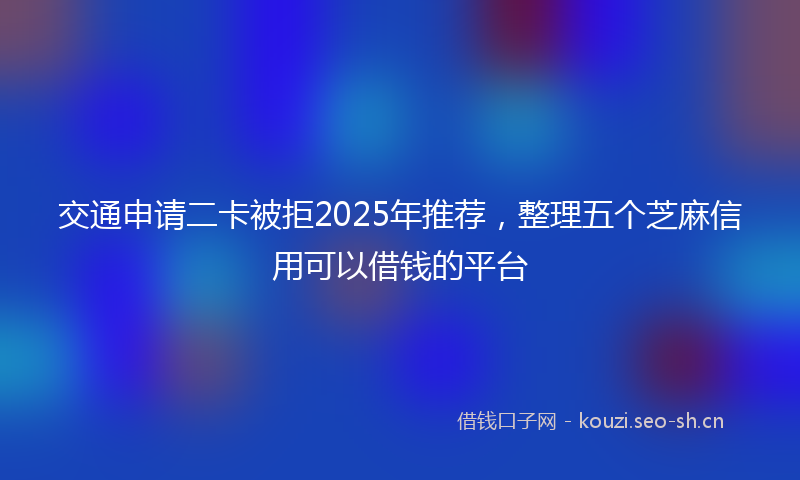 交通申请二卡被拒2025年推荐，整理五个芝麻信用可以借钱的平台