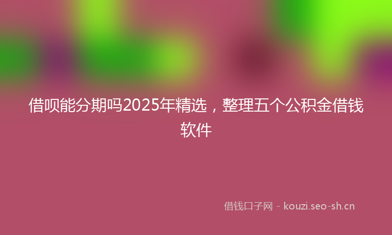 借呗能分期吗2025年精选，整理五个公积金借钱软件