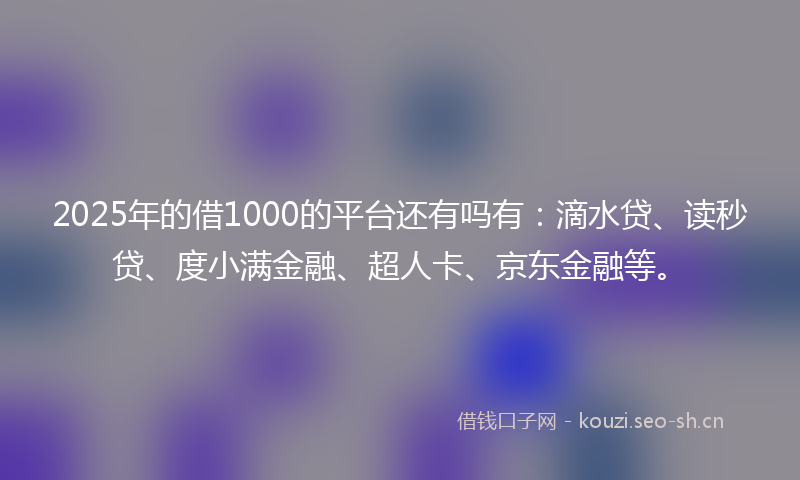 2025年的借1000的平台还有吗有：滴水贷、读秒贷、度小满金融、超人卡、京东金融等。