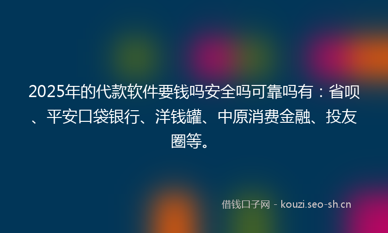 2025年的代款软件要钱吗安全吗可靠吗有：省呗、平安口袋银行、洋钱罐、中原消费金融、投友圈等。