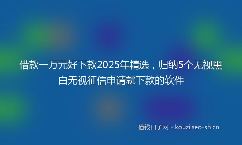 借款一万元好下款2025年精选，归纳5个无视黑白无视征信申请就下款的软件