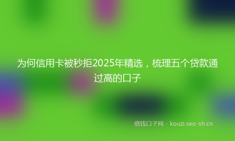 为何信用卡被秒拒2025年精选，梳理五个贷款通过高的口子