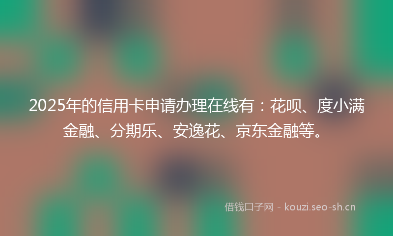 2025年的信用卡申请办理在线有：花呗、度小满金融、分期乐、安逸花、京东金融等。