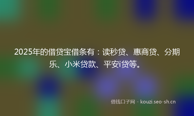 2025年的借贷宝借条有:读秒贷、惠商贷、分期乐、小米贷款、平安i贷等。
