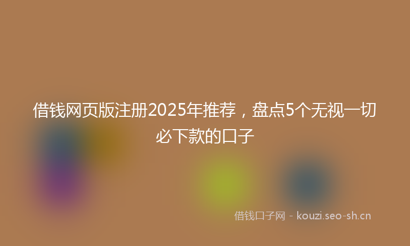 借钱网页版注册2025年推荐,盘点5个无视一切必下款的口子