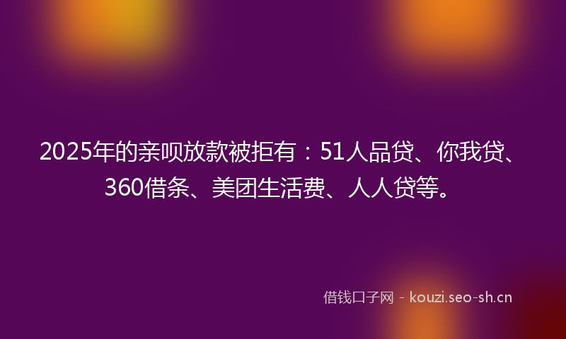 2025年的亲呗放款被拒有：51人品贷、你我贷、360借条、美团生活费、人人贷等。