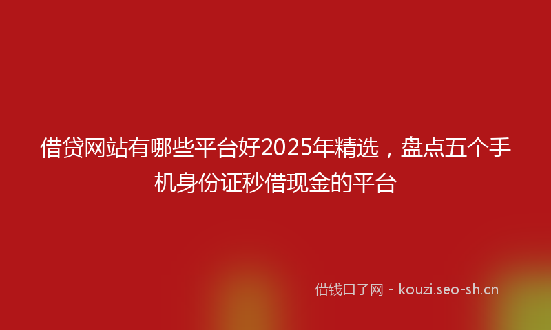 借贷网站有哪些平台好2025年精选,盘点五个手机身份证秒借现金的平台