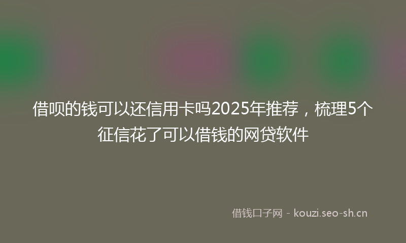 借呗的钱可以还信用卡吗2025年推荐，梳理5个征信花了可以借钱的网贷软件