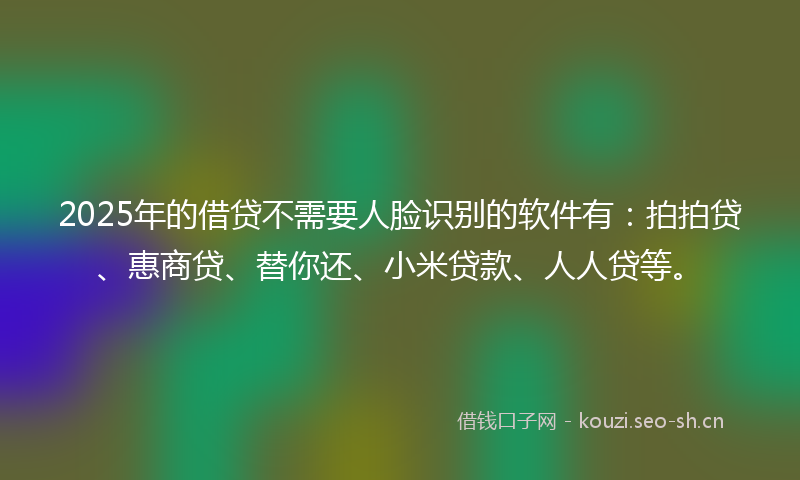 2025年的借贷不需要人脸识别的软件有:拍拍贷、惠商贷、替你还、小米贷款、人人贷等。