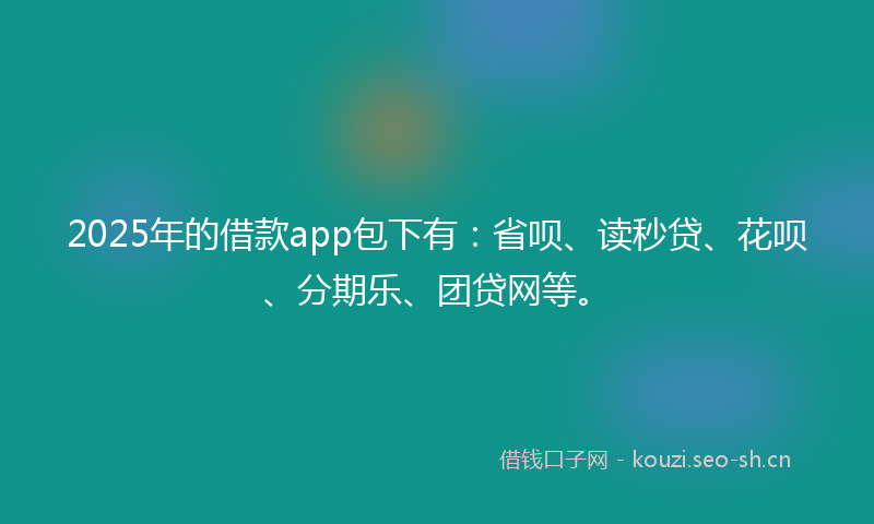 2025年的借款app包下有：省呗、读秒贷、花呗、分期乐、团贷网等。