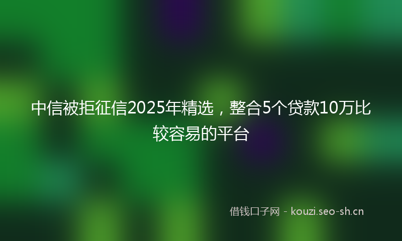 中信被拒征信2025年精选，整合5个贷款10万比较容易的平台