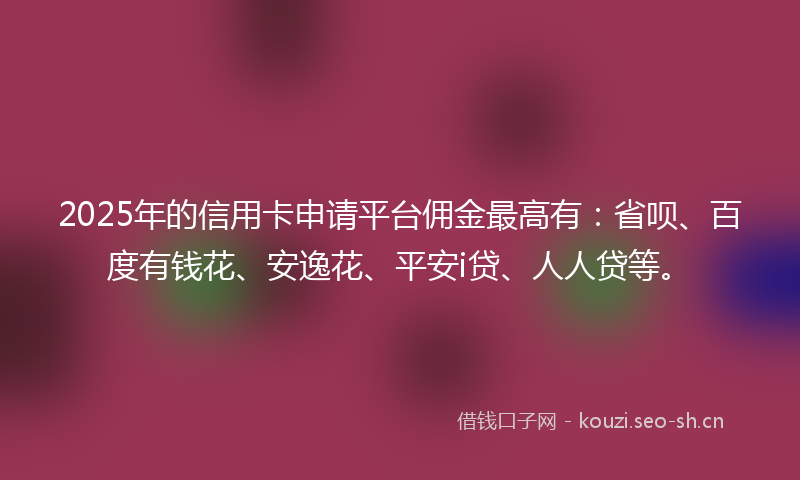 2025年的信用卡申请平台佣金最高有：省呗、百度有钱花、安逸花、平安i贷、人人贷等。