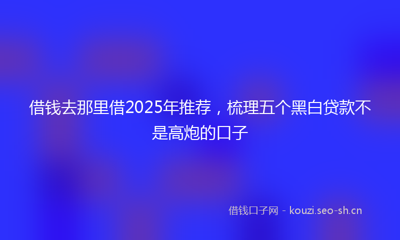 借钱去那里借2025年推荐，梳理五个黑白贷款不是高炮的口子