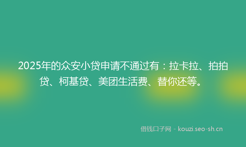 2025年的众安小贷申请不通过有：拉卡拉、拍拍贷、柯基贷、美团生活费、替你还等。