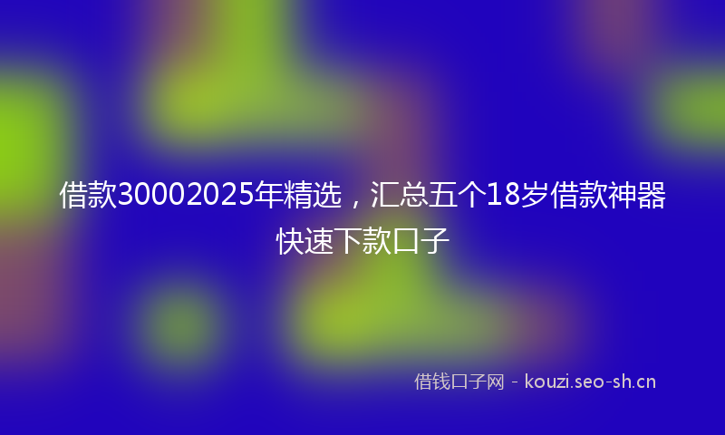 借款30002025年精选,汇总五个18岁借款神器快速下款口子