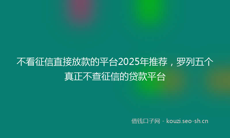 不看征信直接放款的平台2025年推荐,罗列五个真正不查征信的贷款平台