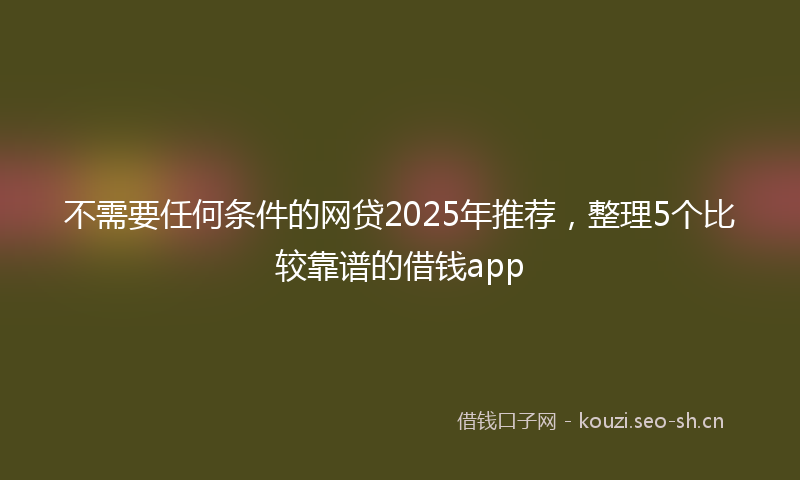 不需要任何条件的网贷2025年推荐,整理5个比较靠谱的借钱app