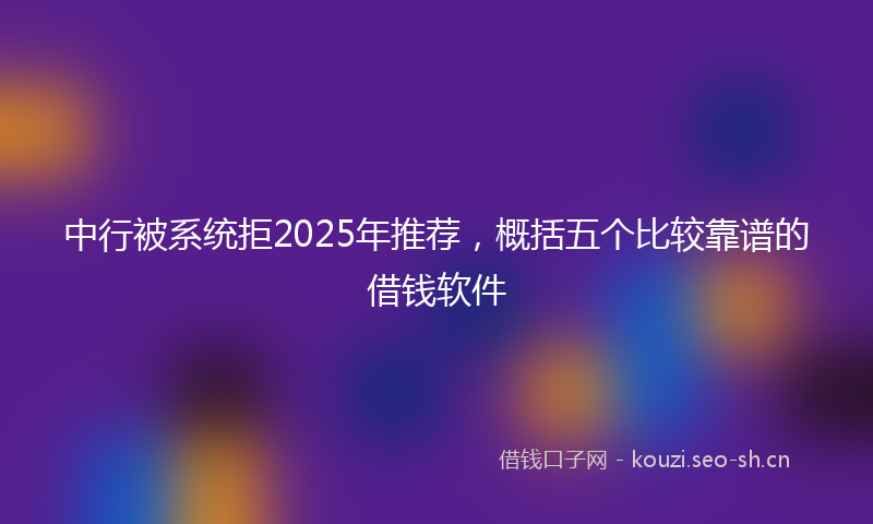中行被系统拒2025年推荐，概括五个比较靠谱的借钱软件