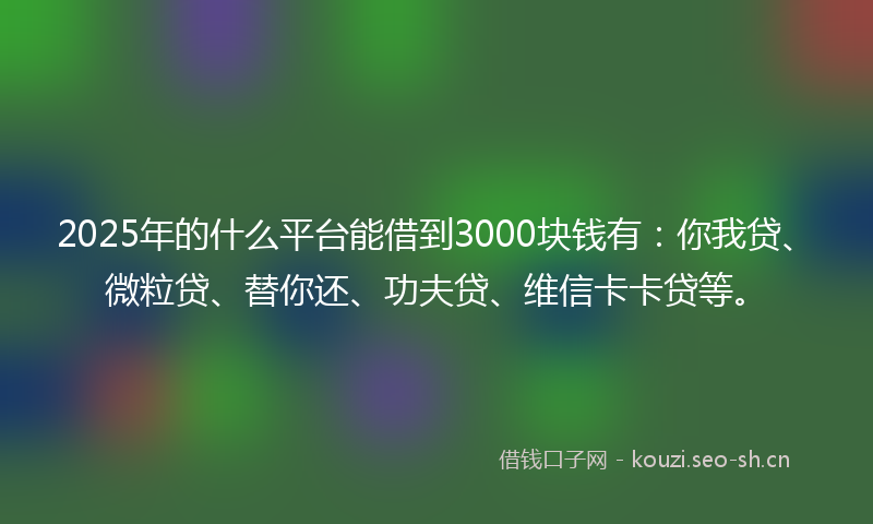2025年的什么平台能借到3000块钱有：你我贷、微粒贷、替你还、功夫贷、维信卡卡贷等。