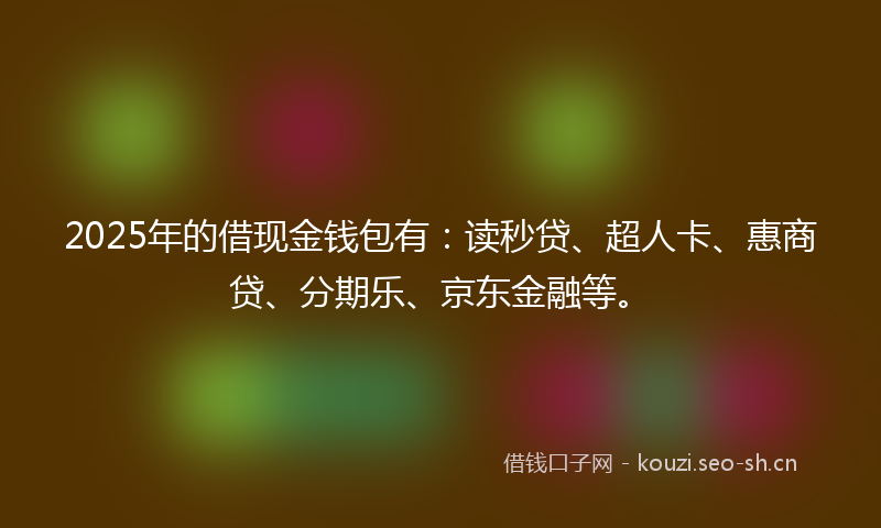 2025年的借现金钱包有：读秒贷、超人卡、惠商贷、分期乐、京东金融等。
