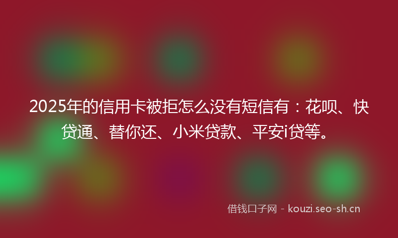 2025年的信用卡被拒怎么没有短信有：花呗、快贷通、替你还、小米贷款、平安i贷等。