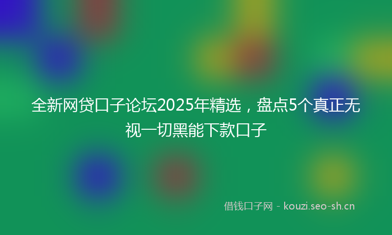 全新网贷口子论坛2025年精选,盘点5个真正无视一切黑能下款口子