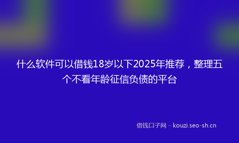 什么软件可以借钱18岁以下2025年推荐，整理五个不看年龄征信负债的平台
