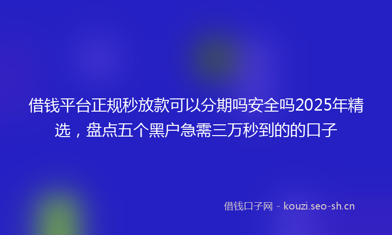 借钱平台正规秒放款可以分期吗安全吗2025年精选，盘点五个黑户急需三万秒到的的口子
