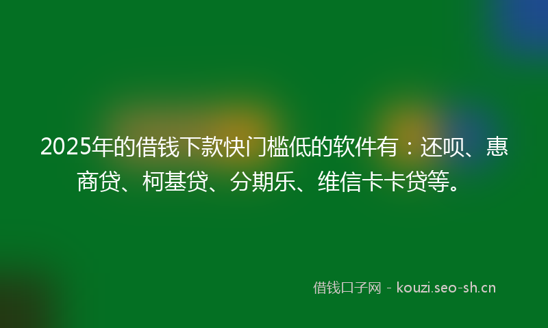 2025年的借钱下款快门槛低的软件有：还呗、惠商贷、柯基贷、分期乐、维信卡卡贷等。