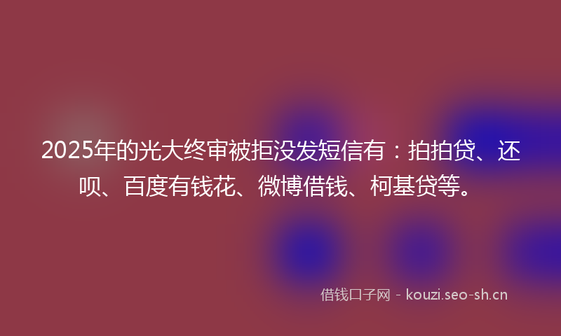 2025年的光大终审被拒没发短信有：拍拍贷、还呗、百度有钱花、微博借钱、柯基贷等。