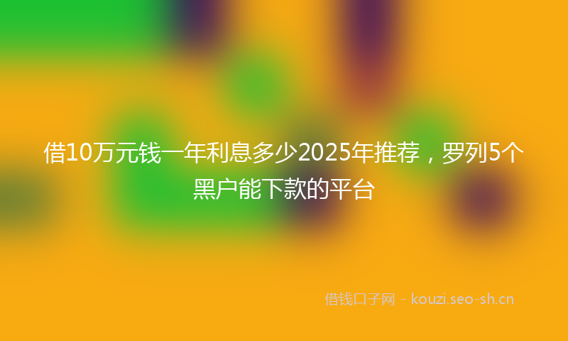 借10万元钱一年利息多少2025年推荐,罗列5个黑户能下款的平台