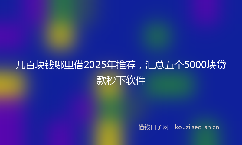 几百块钱哪里借2025年推荐,汇总五个5000块贷款秒下软件