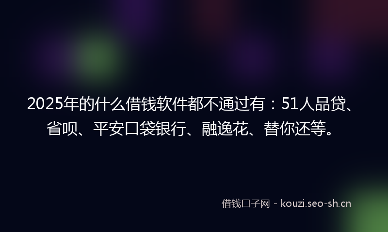 2025年的什么借钱软件都不通过有：51人品贷、省呗、平安口袋银行、融逸花、替你还等。