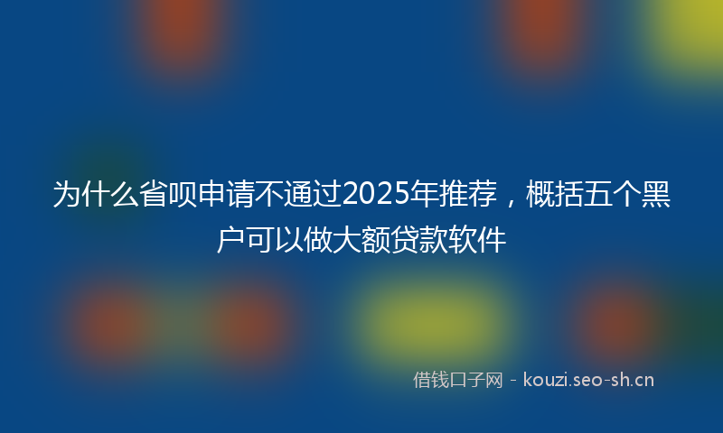 为什么省呗申请不通过2025年推荐，概括五个黑户可以做大额贷款软件