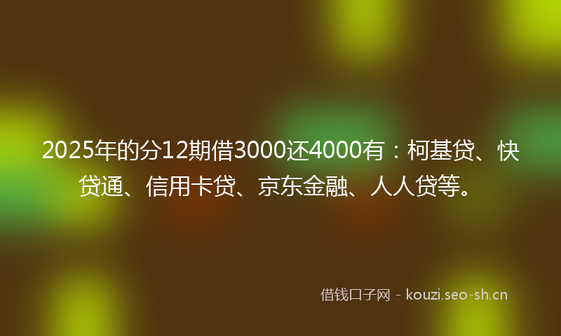 2025年的分12期借3000还4000有:柯基贷、快贷通、信用卡贷、京东金融、人人贷等。