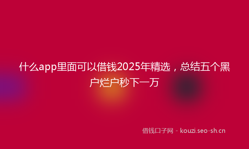 什么app里面可以借钱2025年精选，总结五个黑户烂户秒下一万