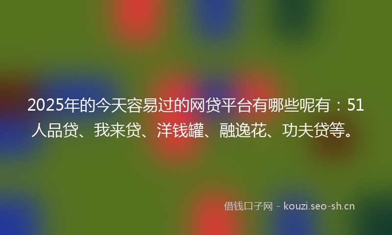 2025年的今天容易过的网贷平台有哪些呢有：51人品贷、我来贷、洋钱罐、融逸花、功夫贷等。