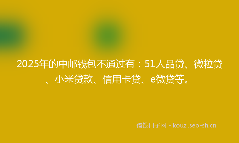 2025年的中邮钱包不通过有：51人品贷、微粒贷、小米贷款、信用卡贷、e微贷等。