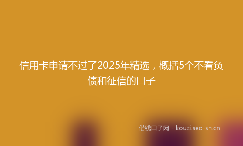 信用卡申请不过了2025年精选，概括5个不看负债和征信的口子