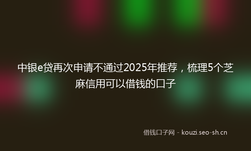 中银e贷再次申请不通过2025年推荐，梳理5个芝麻信用可以借钱的口子