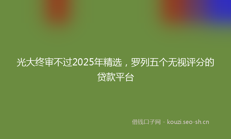 光大终审不过2025年精选，罗列五个无视评分的贷款平台