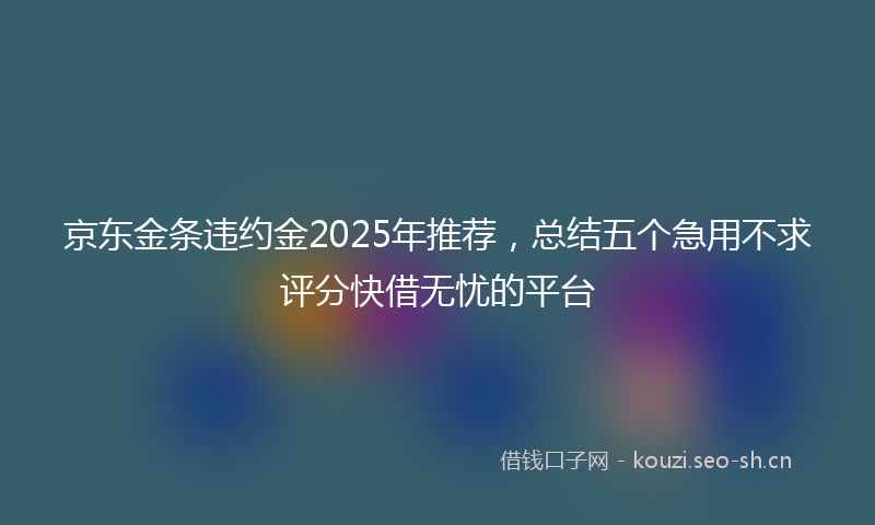 京东金条违约金2025年推荐，总结五个急用不求评分快借无忧的平台